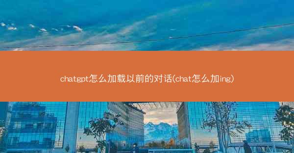 chatgpt怎么加载以前的对话(chat怎么加ing)