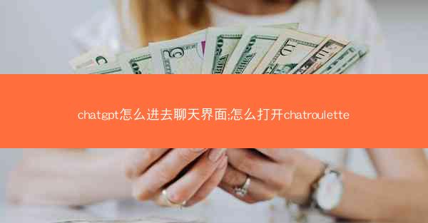 chatgpt怎么进去聊天界面;怎么打开chatroulette
