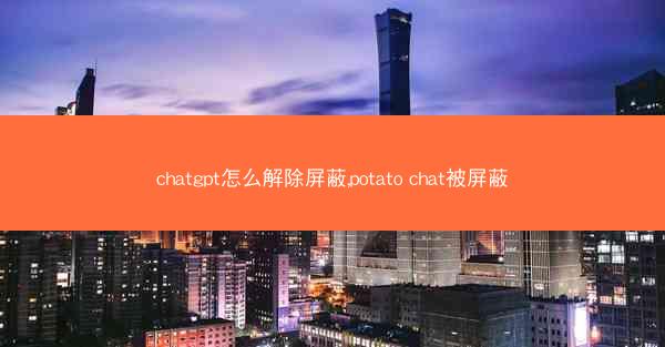 chatgpt怎么解除屏蔽,potato chat被屏蔽