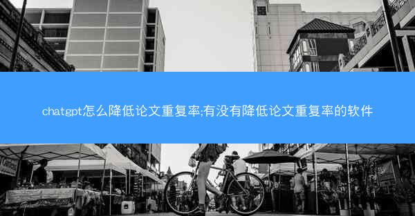 chatgpt怎么降低论文重复率;有没有降低论文重复率的软件